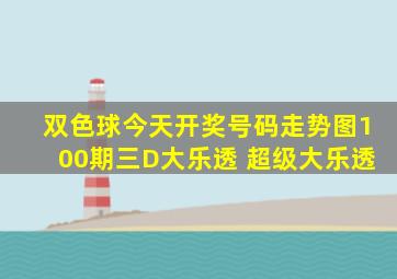 双色球今天开奖号码走势图100期三D大乐透 超级大乐透